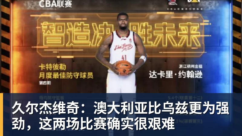 久尔杰维奇：澳大利亚比乌兹更为强劲，这两场比赛确实很艰难